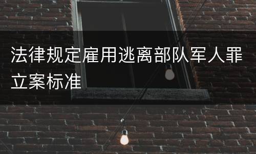 法律规定雇用逃离部队军人罪立案标准
