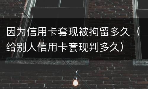 因为信用卡套现被拘留多久（给别人信用卡套现判多久）