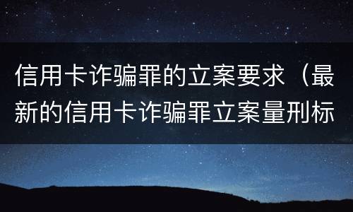 信用卡诈骗罪的立案要求（最新的信用卡诈骗罪立案量刑标准）