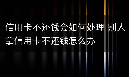 信用卡不还钱会如何处理 别人拿信用卡不还钱怎么办