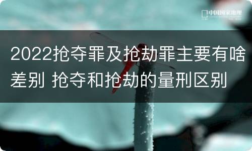 2022抢夺罪及抢劫罪主要有啥差别 抢夺和抢劫的量刑区别
