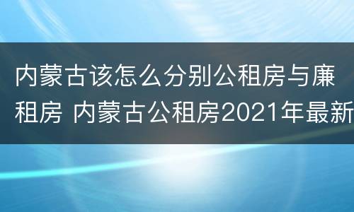 内蒙古该怎么分别公租房与廉租房 内蒙古公租房2021年最新通知
