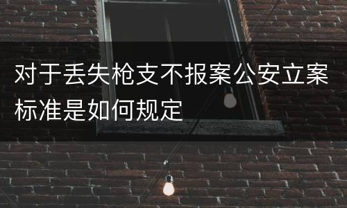 对于丢失枪支不报案公安立案标准是如何规定