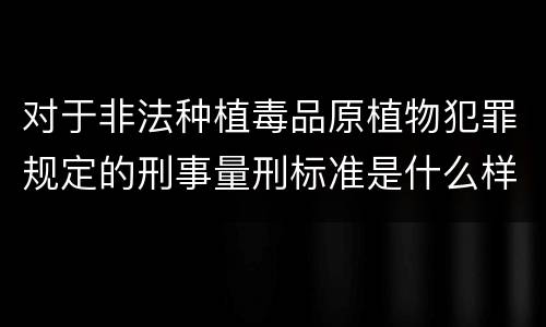 对于非法种植毒品原植物犯罪规定的刑事量刑标准是什么样的