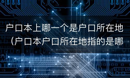 户口本上哪一个是户口所在地（户口本户口所在地指的是哪儿）