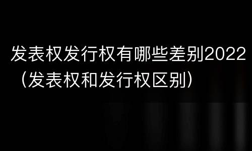 发表权发行权有哪些差别2022（发表权和发行权区别）