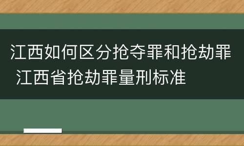 江西如何区分抢夺罪和抢劫罪 江西省抢劫罪量刑标准