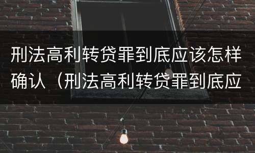 刑法高利转贷罪到底应该怎样确认（刑法高利转贷罪到底应该怎样确认是否还钱）