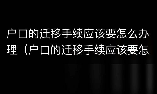 户口的迁移手续应该要怎么办理（户口的迁移手续应该要怎么办理呢）