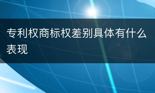 专利权商标权差别具体有什么表现