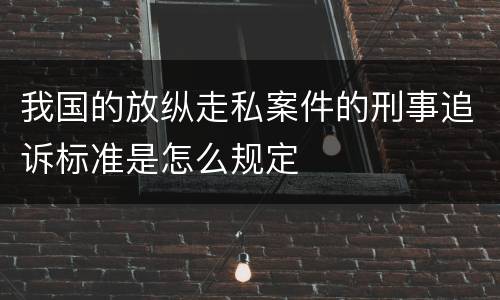 我国的放纵走私案件的刑事追诉标准是怎么规定