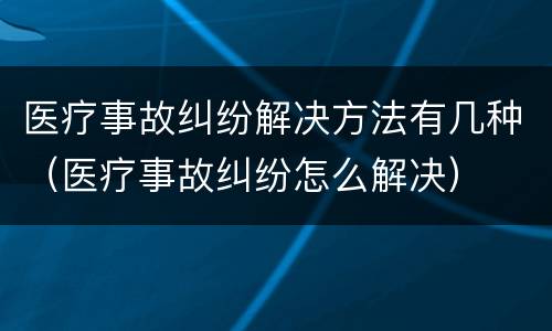 医疗事故纠纷解决方法有几种（医疗事故纠纷怎么解决）