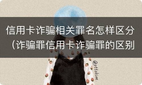 信用卡诈骗相关罪名怎样区分（诈骗罪信用卡诈骗罪的区别）
