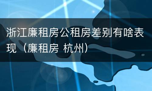 浙江廉租房公租房差别有啥表现（廉租房 杭州）