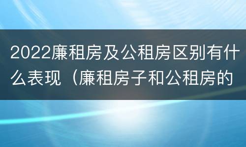 2022廉租房及公租房区别有什么表现（廉租房子和公租房的区别）