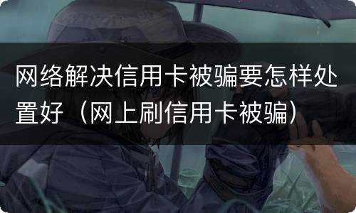 网络解决信用卡被骗要怎样处置好（网上刷信用卡被骗）