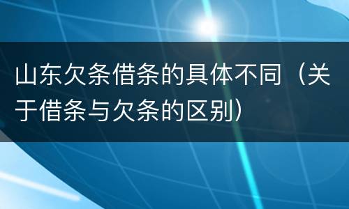 山东欠条借条的具体不同（关于借条与欠条的区别）
