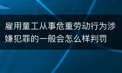 雇用童工从事危重劳动行为涉嫌犯罪的一般会怎么样判罚