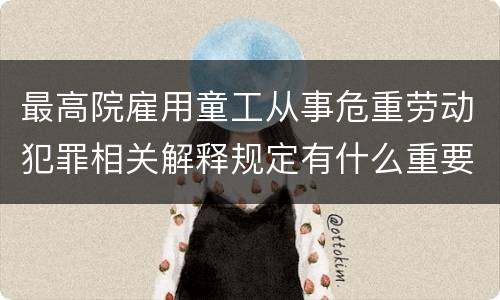 最高院雇用童工从事危重劳动犯罪相关解释规定有什么重要内容