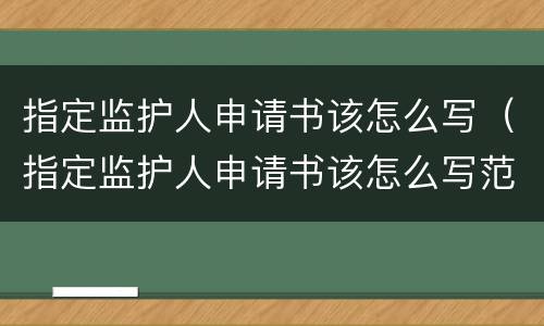 指定监护人申请书该怎么写（指定监护人申请书该怎么写范文）