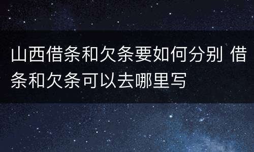 山西借条和欠条要如何分别 借条和欠条可以去哪里写