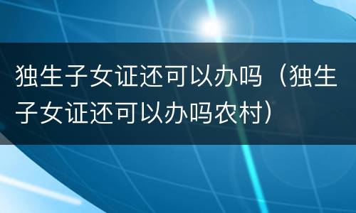 独生子女证还可以办吗（独生子女证还可以办吗农村）