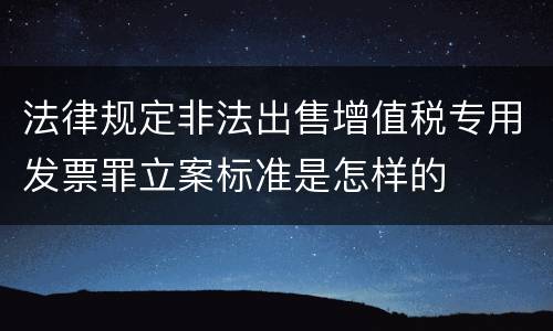 法律规定非法出售增值税专用发票罪立案标准是怎样的
