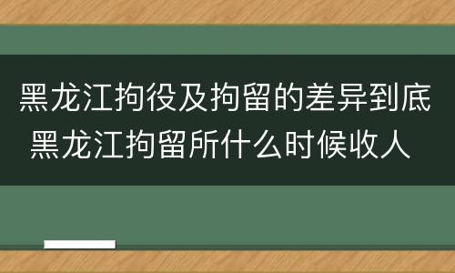 黑龙江拘役及拘留的差异到底 黑龙江拘留所什么时候收人