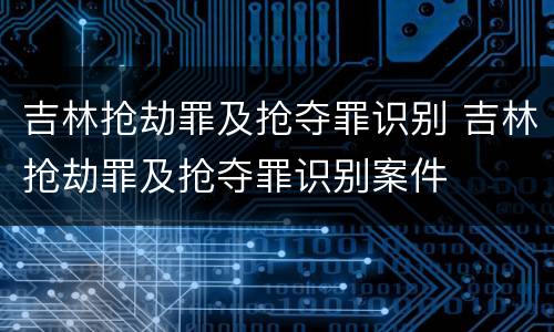 吉林抢劫罪及抢夺罪识别 吉林抢劫罪及抢夺罪识别案件