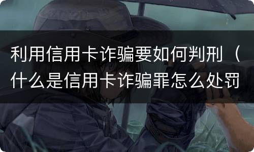 利用信用卡诈骗要如何判刑（什么是信用卡诈骗罪怎么处罚）