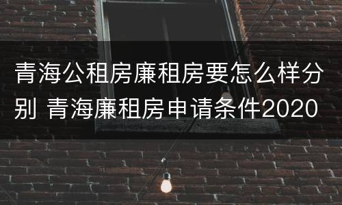 青海公租房廉租房要怎么样分别 青海廉租房申请条件2020