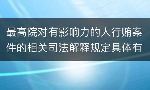 最高院对有影响力的人行贿案件的相关司法解释规定具体有哪些重要内容