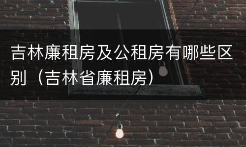 吉林廉租房及公租房有哪些区别（吉林省廉租房）