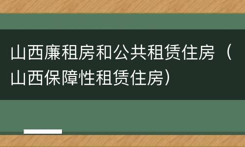 山西廉租房和公共租赁住房（山西保障性租赁住房）
