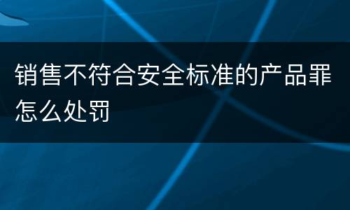 销售不符合安全标准的产品罪怎么处罚