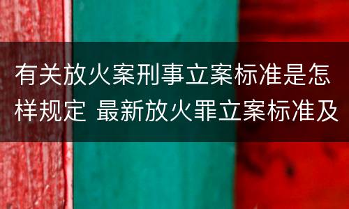 有关放火案刑事立案标准是怎样规定 最新放火罪立案标准及量刑