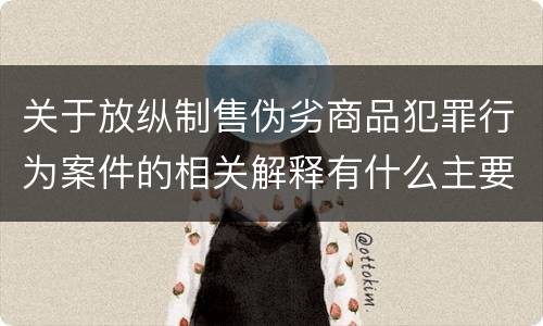 关于放纵制售伪劣商品犯罪行为案件的相关解释有什么主要内容