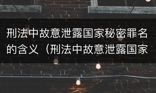 刑法中故意泄露国家秘密罪名的含义（刑法中故意泄露国家秘密罪名的含义是）