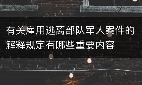 有关雇用逃离部队军人案件的解释规定有哪些重要内容