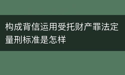 构成背信运用受托财产罪法定量刑标准是怎样