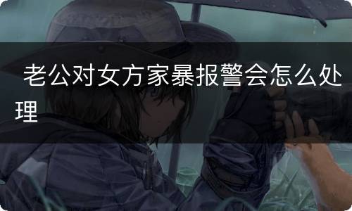  老公对女方家暴报警会怎么处理