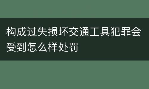 构成过失损坏交通工具犯罪会受到怎么样处罚