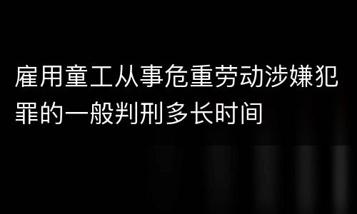 雇用童工从事危重劳动涉嫌犯罪的一般判刑多长时间