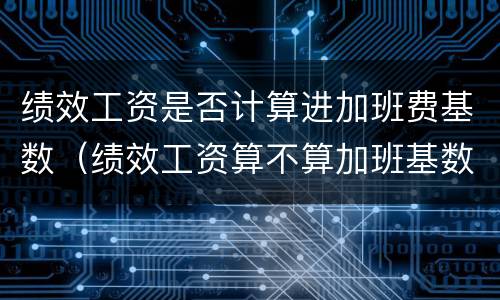 绩效工资是否计算进加班费基数（绩效工资算不算加班基数）