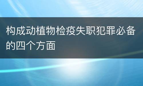 构成动植物检疫失职犯罪必备的四个方面
