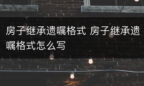 房子继承遗嘱格式 房子继承遗嘱格式怎么写