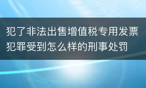 犯了非法出售增值税专用发票犯罪受到怎么样的刑事处罚