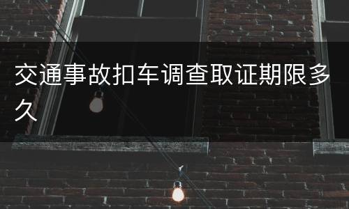 交通事故扣车调查取证期限多久
