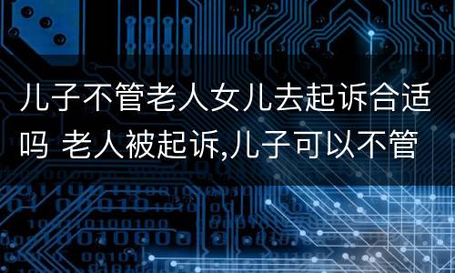 儿子不管老人女儿去起诉合适吗 老人被起诉,儿子可以不管吗?