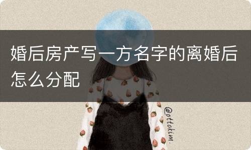 婚后房产写一方名字的离婚后怎么分配